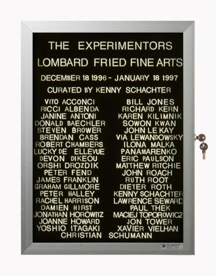 “WHAT'S LOVE GOT TO DO WITH IT?”<br />
The Experimentors<br />
1991: Ongoing<br />
Lobby Directory Board Listing Artists, Gallery, Curators, Exhibition Titles, Dates Replicating the Lobby Directory Board at 420 West Broadway<br />
(Series Initialized for the 1st Group Show in which the Artist Exhibited, and Made for Every Group Show Thereafter)<br />
18” x 24”<br />