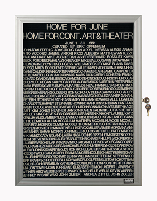 “WHAT'S LOVE GOT TO DO WITH IT?”<br />
Home for June<br />
1991: Ongoing<br />
Lobby Directory Board Listing Artists, Gallery, Curators, Exhibition Titles, Dates Replicating the Lobby Directory Board at 420 West Broadway<br />
(Series Initialized for the 1st Group Show in which the Artist Exhibited, and Made for Every Group Show Thereafter)<br />
18” x 24”<br />