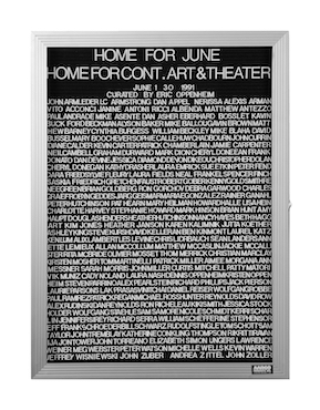 “WHAT'S LOVE GOT TO DO WITH IT?”<br />
Home for June<br />
1991: Ongoing<br />
Lobby Directory Board Listing Artists, Gallery, Curators, Exhibition Titles, Dates Replicating the Lobby Directory Board at 420 West Broadway<br />
(Series Initialized for the 1st Group Show in which the Artist Exhibited, and Made for Every Group Show Thereafter)<br />
18” x 24”<br />