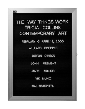 “WHAT'S LOVE GOT TO DO WITH IT?”<br />
The Way Things Work<br />
1991: Ongoing<br />
Lobby Directory Board Listing Artists, Gallery, Curators, Exhibition Titles, Dates Replicating the Lobby Directory Board at 420 West Broadway<br />
(Series Initialized for the 1st Group Show in which the Artist Exhibited, and Made for Every Group Show Thereafter)<br />
18” x 24”<br />