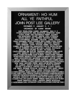 “WHAT'S LOVE GOT TO DO WITH IT?”<br />
Ornament: Ho Hum All Ye Faithful<br />
1991: Ongoing<br />
Lobby Directory Board Listing Artists, Gallery, Curators, Exhibition Titles, Dates Replicating the Lobby Directory Board at 420 West Broadway<br />
(Series Initialized for the 1st Group Show in which the Artist Exhibited, and Made for Every Group Show Thereafter)<br />
18” x 24”<br />