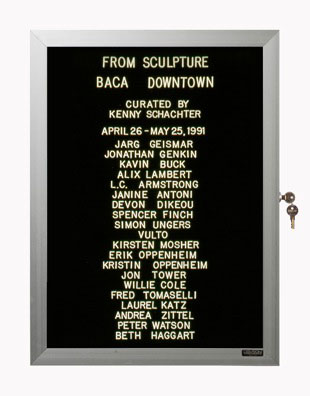 “WHAT'S LOVE GOT TO DO WITH IT?”<br />
From Sculpture<br />
1991: Ongoing<br />
Lobby Directory Board Listing Artists, Gallery, Curators, Exhibition Titles, Dates Replicating the Lobby Directory Board at 420 West Broadway<br />
(Series Initialized for the 1st Group Show in which the Artist Exhibited, and Made for Every Group Show Thereafter)<br />
18” x 24”<br />