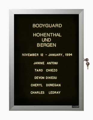 “WHAT'S LOVE GOT TO DO WITH IT?”<br />
Bodyguard: Koln<br />
1991: Ongoing<br />
Lobby Directory Board Listing Artists, Gallery, Curators, Exhibition Titles, Dates Replicating the Lobby Directory Board at 420 West Broadway<br />
(Series Initialized for the 1st Group Show in which the Artist Exhibited, and Made for Every Group Show Thereafter)<br />
18” x 24”<br />