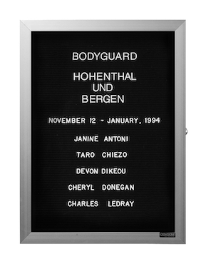 “WHAT'S LOVE GOT TO DO WITH IT?”<br />
Bodyguard: Koln<br />
1991: Ongoing<br />
Lobby Directory Board Listing Artists, Gallery, Curators, Exhibition Titles, Dates Replicating the Lobby Directory Board at 420 West Broadway<br />
(Series Initialized for the 1st Group Show in which the Artist Exhibited, and Made for Every Group Show Thereafter)<br />
18” x 24”<br />