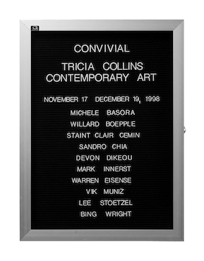 “WHAT'S LOVE GOT TO DO WITH IT?”<br />
Convivial<br />
1991: Ongoing<br />
Lobby Directory Board Listing Artists, Gallery, Curators, Exhibition Titles, Dates Replicating the Lobby Directory Board at 420 West Broadway<br />
(Series Initialized for the 1st Group Show in which the Artist Exhibited, and Made for Every Group Show Thereafter)<br />
18” x 24”<br />