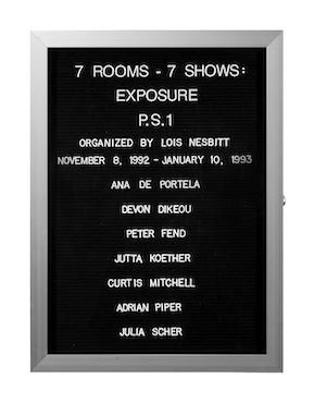 “WHAT'S LOVE GOT TO DO WITH IT?”<br />
 7 Rooms - 7 Shows: Exposure<br />
1991: Ongoing<br />
Lobby Directory Board Listing Artists, Gallery, Curators, Exhibition Titles, Dates Replicating the Lobby Directory Board at 420 West Broadway<br />
(Series Initialized for the 1st Group Show in which the Artist Exhibited, and Made for Every Group Show Thereafter)<br />
18” x 24”<br />
