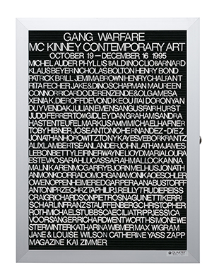 “WHAT'S LOVE GOT TO DO WITH IT?”<br />
Gang Warfare: Mc Kinney Contemporary Art<br />
1991: Ongoing<br />
Lobby Directory Board Listing Artists, Gallery, Curators, Exhibition Titles, Dates Replicating the Lobby Directory Board at 420 West Broadway<br />
(Series Initialized for the 1st Group Show in which the Artist Exhibited, and Made for Every Group Show Thereafter)<br />
18” x 24”<br />