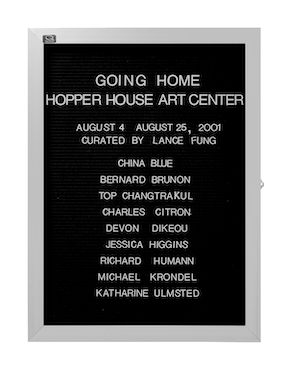 “WHAT'S LOVE GOT TO DO WITH IT?”<br />
Going Home<br />
1991: Ongoing<br />
Lobby Directory Board Listing Artists, Gallery, Curators, Exhibition Titles, Dates Replicating the Lobby Directory Board at 420 West Broadway<br />
(Series Initialized for the 1st Group Show in which the Artist Exhibited, and Made for Every Group Show Thereafter)<br />
18” x 24”<br />