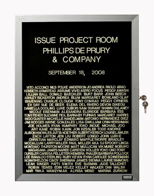 “WHAT'S LOVE GOT TO DO WITH IT?”<br />
Issue Project Room 2008<br />
1991: Ongoing<br />
Lobby Directory Board Listing Artists, Gallery, Curators, Exhibition Titles, Dates Replicating the Lobby Directory Board at 420 West Broadway<br />
(Series Initialized for the 1st Group Show in which the Artist Exhibited, and Made for Every Group Show Thereafter)<br />
18” x 24”<br />