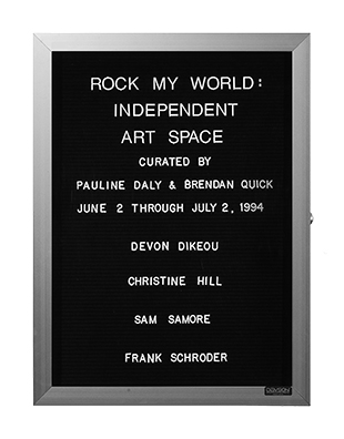 “WHAT'S LOVE GOT TO DO WITH IT?”<br />
Rock My World<br />
1991: Ongoing<br />
Lobby Directory Board Listing Artists, Gallery, Curators, Exhibition Titles, Dates Replicating the Lobby Directory Board at 420 West Broadway<br />
(Series Initialized for the 1st Group Show in which the Artist Exhibited, and Made for Every Group Show Thereafter)<br />
18” x 24”<br />